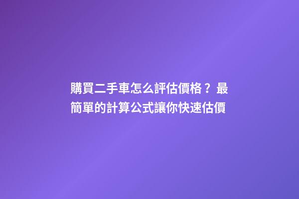 購買二手車怎么評估價格？最簡單的計算公式讓你快速估價